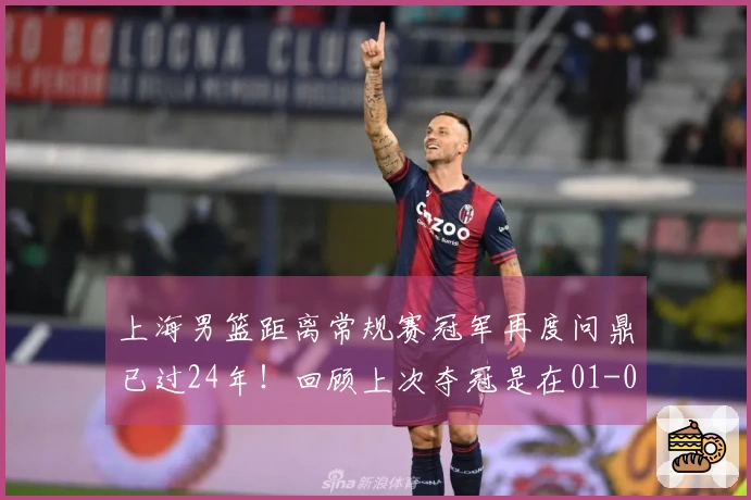 上海男篮距离常规赛冠军再度问鼎已过24年！回顾上次夺冠是在01-02赛季