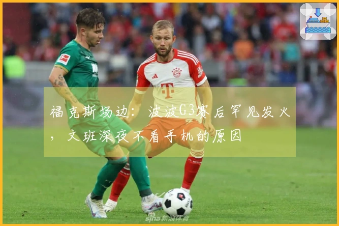 福克斯场边：波波G3赛后罕见发火，文班深夜不看手机的原因